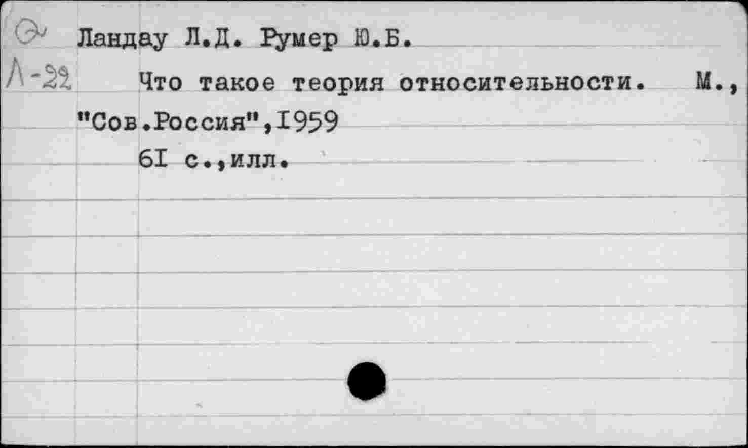 ﻿Ландау Л.Д. Румер Ю.Б.
' '^1 Что такое теория относительности. М.» "Сов.Россия",1959
61 с.,илл.